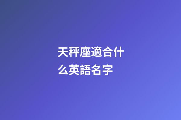 天秤座適合什么英語名字-第1張-星座運勢-玄機派