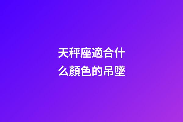 天秤座適合什么顏色的吊墜-第1張-星座運(yùn)勢-玄機(jī)派
