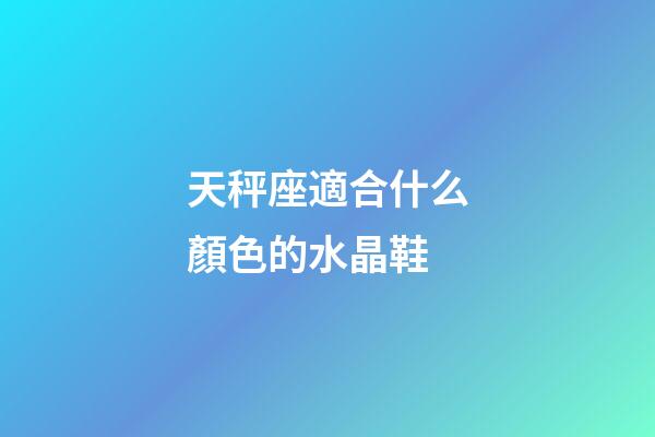 天秤座適合什么顏色的水晶鞋-第1張-星座運(yùn)勢(shì)-玄機(jī)派