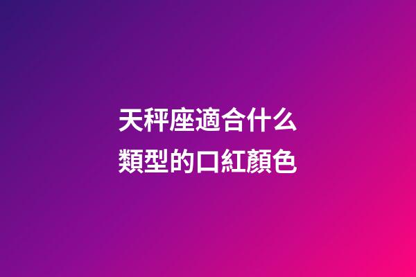 天秤座適合什么類型的口紅顏色-第1張-星座運勢-玄機(jī)派