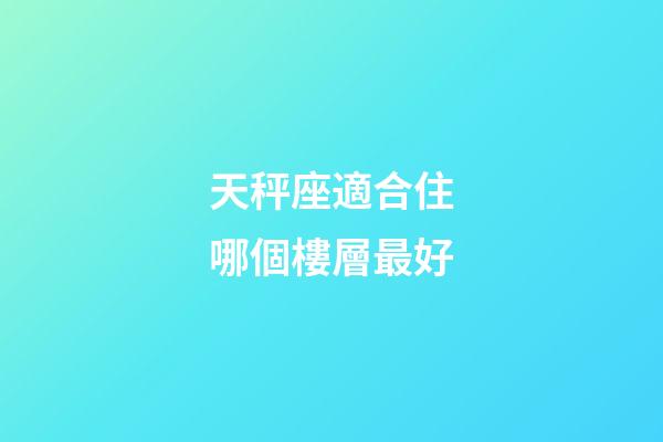 天秤座適合住哪個樓層最好-第1張-星座運勢-玄機派