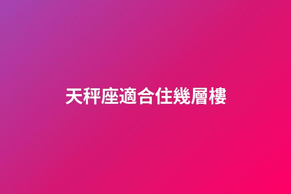 天秤座適合住幾層樓-第1張-星座運(yùn)勢-玄機(jī)派