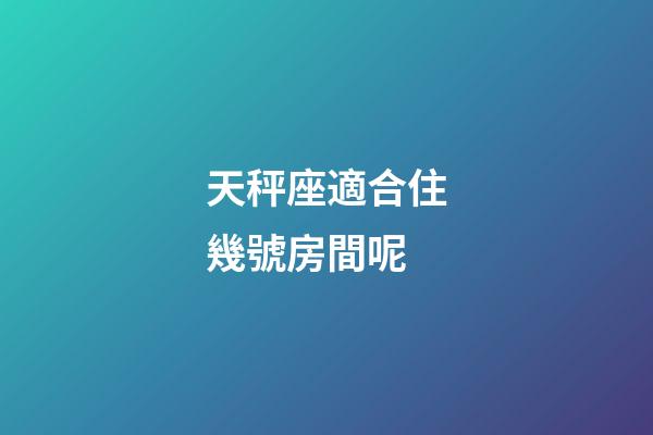 天秤座適合住幾號房間呢-第1張-星座運勢-玄機派