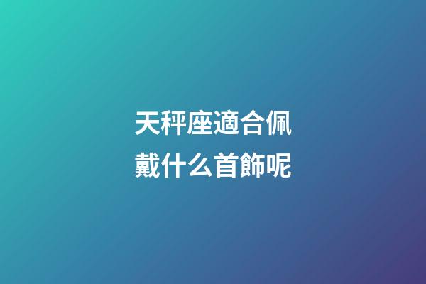 天秤座適合佩戴什么首飾呢-第1張-星座運勢-玄機派