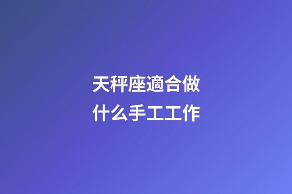 天秤座適合做什么手工工作-第1張-星座運勢-玄機派