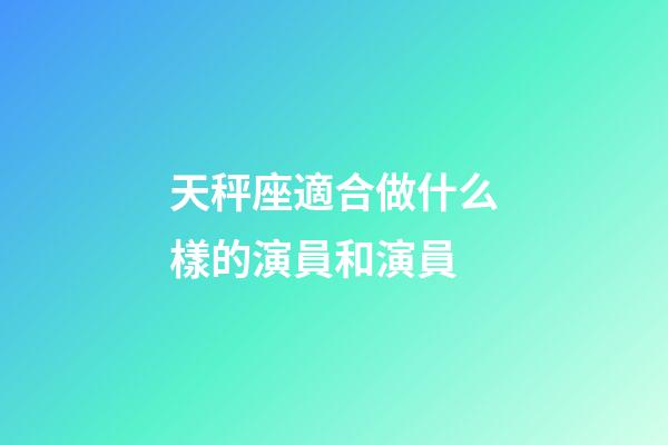 天秤座適合做什么樣的演員和演員-第1張-星座運勢-玄機派