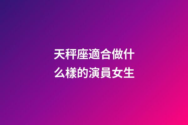 天秤座適合做什么樣的演員女生-第1張-星座運勢-玄機派