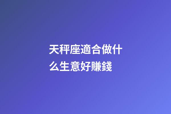 天秤座適合做什么生意好賺錢-第1張-星座運(yùn)勢(shì)-玄機(jī)派