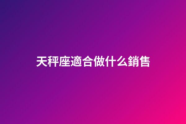 天秤座適合做什么銷售-第1張-星座運勢-玄機派