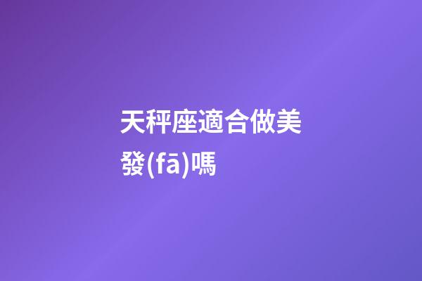 天秤座適合做美發(fā)嗎-第1張-星座運勢-玄機派