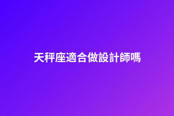 天秤座適合做設計師嗎-第1張-星座運勢-玄機派