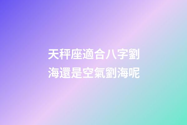 天秤座適合八字劉海還是空氣劉海呢-第1張-星座運勢-玄機派