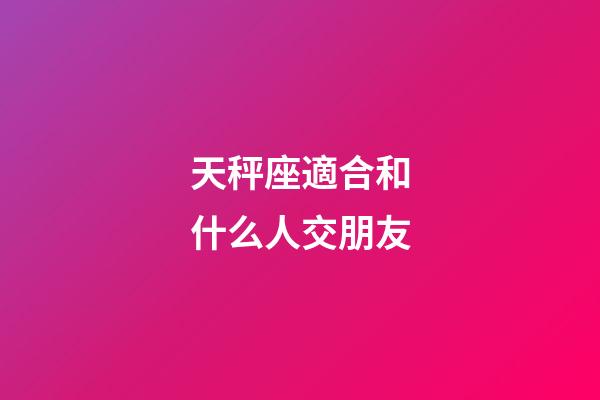 天秤座適合和什么人交朋友-第1張-星座運勢-玄機派