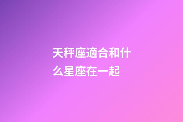 天秤座適合和什么星座在一起-第1張-星座運(yùn)勢-玄機(jī)派