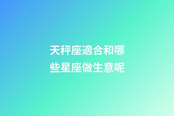天秤座適合和哪些星座做生意呢-第1張-星座運勢-玄機(jī)派
