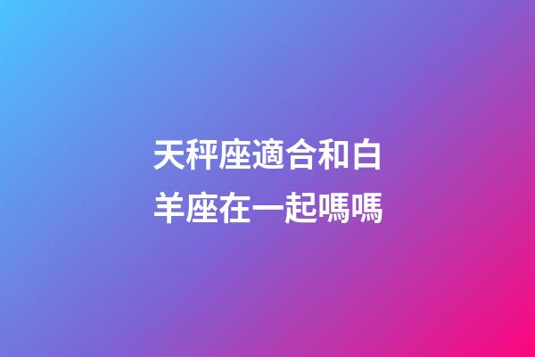 天秤座適合和白羊座在一起嗎嗎-第1張-星座運勢-玄機派