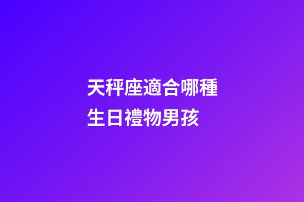 天秤座適合哪種生日禮物男孩-第1張-星座運(yùn)勢(shì)-玄機(jī)派