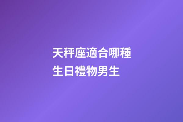 天秤座適合哪種生日禮物男生-第1張-星座運勢-玄機派