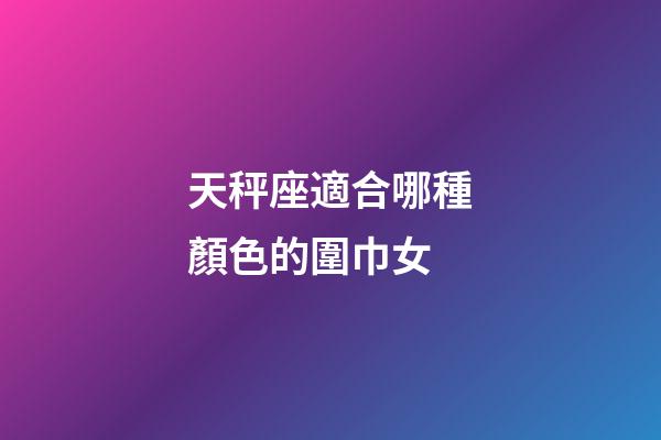天秤座適合哪種顏色的圍巾女-第1張-星座運勢-玄機派