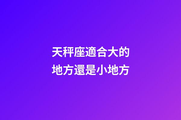 天秤座適合大的地方還是小地方-第1張-星座運(yùn)勢(shì)-玄機(jī)派
