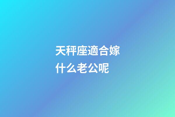 天秤座適合嫁什么老公呢-第1張-星座運勢-玄機派