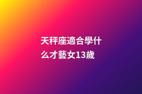 天秤座適合學什么才藝女13歲-第1張-星座運勢-玄機派