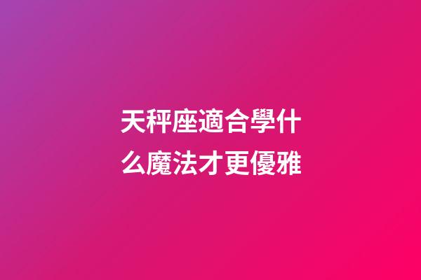 天秤座適合學什么魔法才更優雅-第1張-星座運勢-玄機派