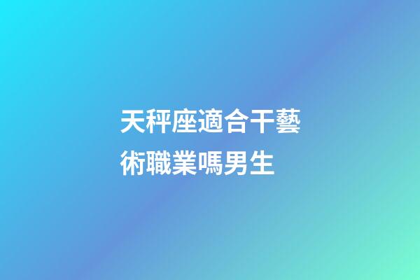 天秤座適合干藝術職業嗎男生-第1張-星座運勢-玄機派