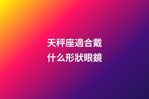 天秤座適合戴什么形狀眼鏡-第1張-星座運勢-玄機派