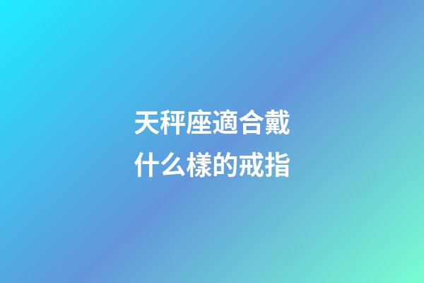 天秤座適合戴什么樣的戒指-第1張-星座運勢-玄機派