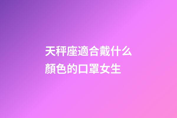 天秤座適合戴什么顏色的口罩女生-第1張-星座運勢-玄機派