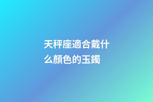 天秤座適合戴什么顏色的玉鐲-第1張-星座運(yùn)勢-玄機(jī)派