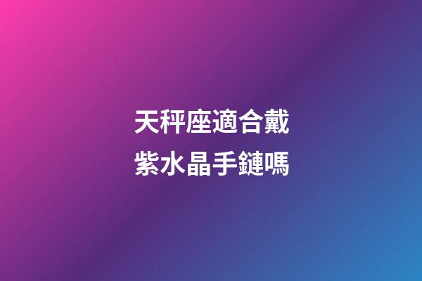 天秤座適合戴紫水晶手鏈嗎-第1張-星座運勢-玄機派
