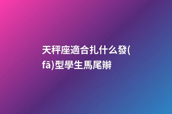 天秤座適合扎什么發(fā)型學生馬尾辮-第1張-星座運勢-玄機派