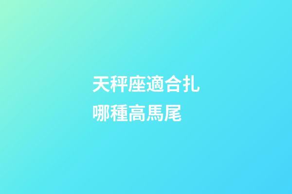 天秤座適合扎哪種高馬尾-第1張-星座運勢-玄機派