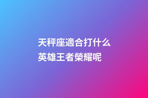 天秤座適合打什么英雄王者榮耀呢-第1張-星座運勢-玄機派