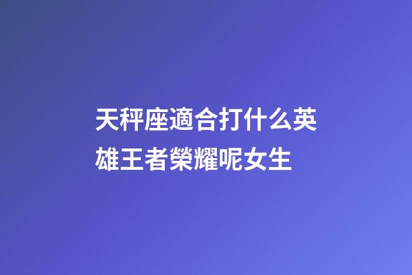 天秤座適合打什么英雄王者榮耀呢女生-第1張-星座運勢-玄機派