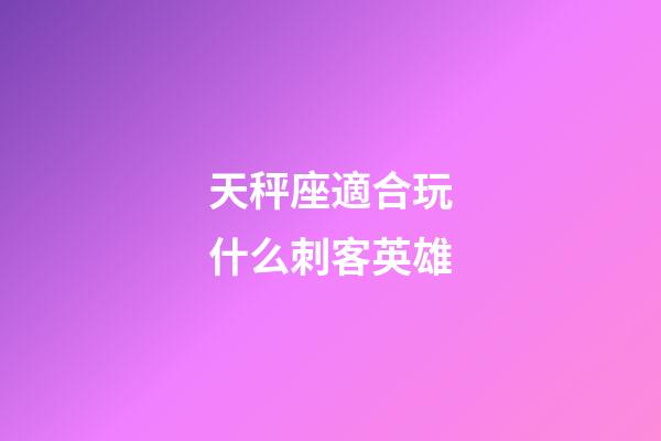 天秤座適合玩什么刺客英雄-第1張-星座運勢-玄機派