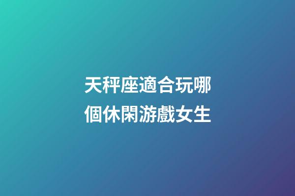天秤座適合玩哪個休閑游戲女生-第1張-星座運勢-玄機派