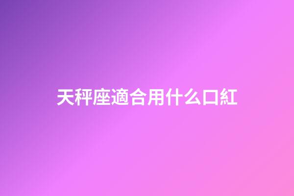 天秤座適合用什么口紅-第1張-星座運勢-玄機派