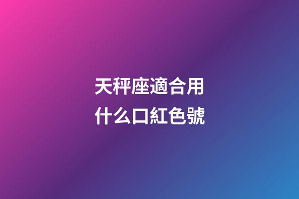 天秤座適合用什么口紅色號-第1張-星座運勢-玄機派
