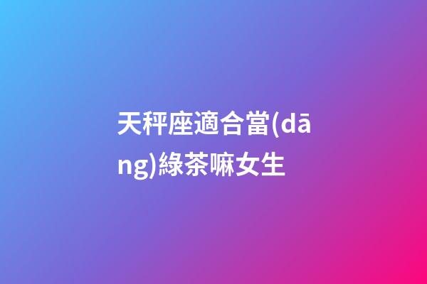 天秤座適合當(dāng)綠茶嘛女生-第1張-星座運勢-玄機派