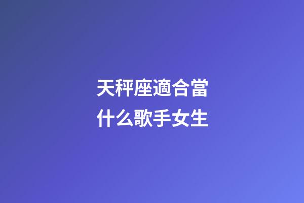 天秤座適合當什么歌手女生-第1張-星座運勢-玄機派