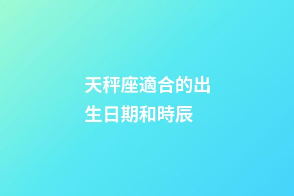 天秤座適合的出生日期和時辰-第1張-星座運勢-玄機派