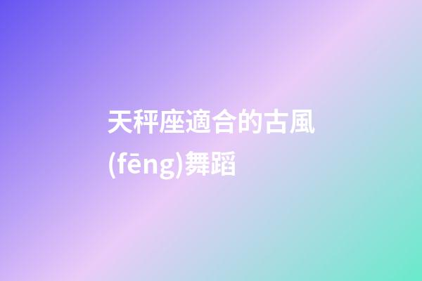 天秤座適合的古風(fēng)舞蹈-第1張-星座運(yùn)勢(shì)-玄機(jī)派