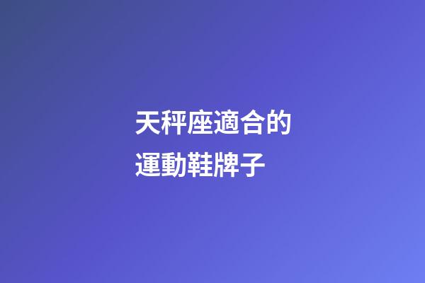 天秤座適合的運動鞋牌子-第1張-星座運勢-玄機派