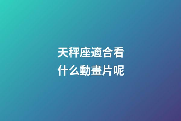 天秤座適合看什么動畫片呢-第1張-星座運勢-玄機派