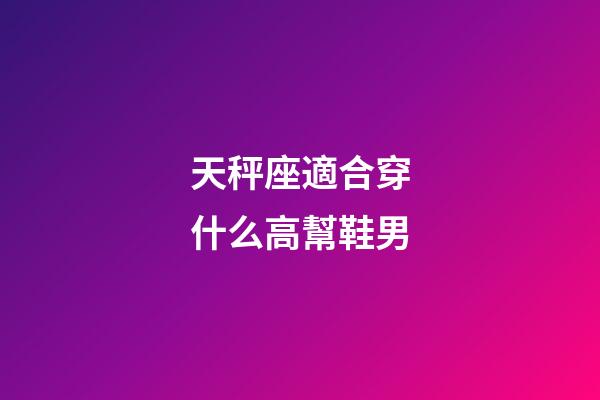 天秤座適合穿什么高幫鞋男-第1張-星座運勢-玄機派