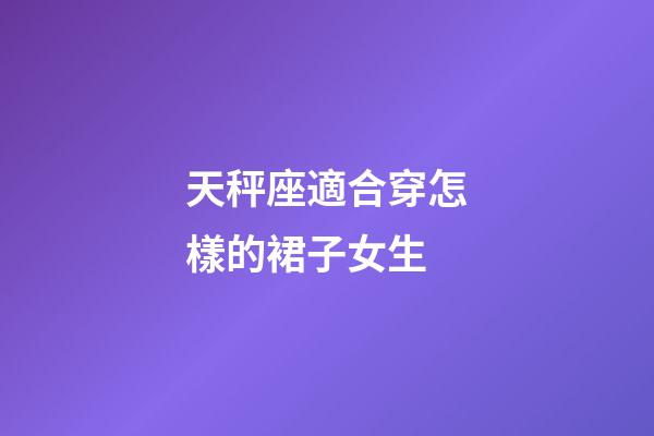 天秤座適合穿怎樣的裙子女生-第1張-星座運(yùn)勢(shì)-玄機(jī)派