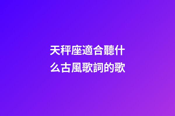 天秤座適合聽什么古風歌詞的歌-第1張-星座運勢-玄機派